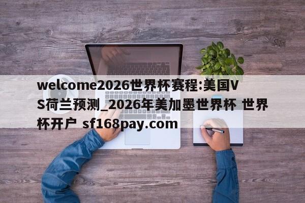 welcome2026世界杯赛程:美国VS荷兰预测_2026年美加墨世界杯 世界杯开户 sf168pay.com
