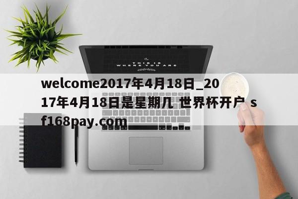 welcome2017年4月18日_2017年4月18日是星期几 世界杯开户 sf168pay.com