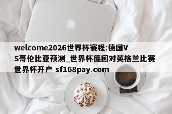 welcome2026世界杯赛程:德国VS哥伦比亚预测_世界杯德国对英格兰比赛 世界杯开户 sf168pay.com