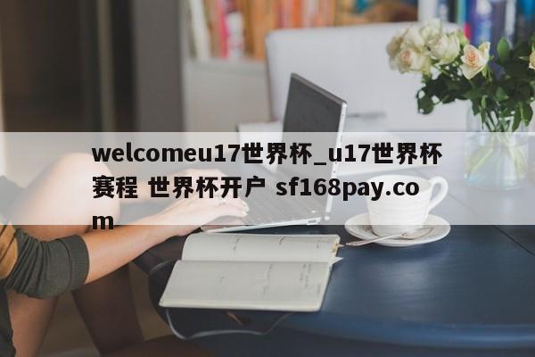 welcomeu17世界杯_u17世界杯赛程 世界杯开户 sf168pay.com