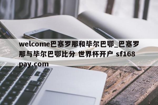 welcome巴塞罗那和毕尔巴鄂_巴塞罗那与毕尔巴鄂比分 世界杯开户 sf168pay.com