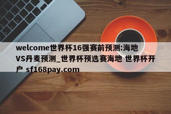 welcome世界杯16强赛前预测:海地VS丹麦预测_世界杯预选赛海地 世界杯开户 sf168pay.com