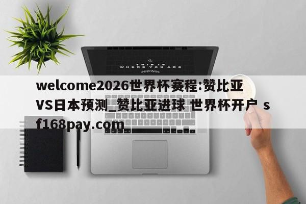 welcome2026世界杯赛程:赞比亚VS日本预测_赞比亚进球 世界杯开户 sf168pay.com