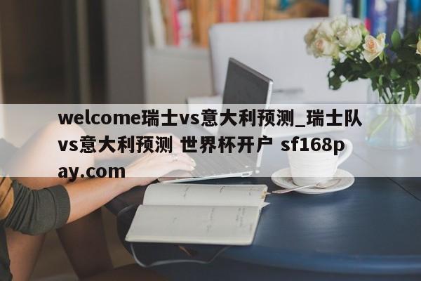 welcome瑞士vs意大利预测_瑞士队vs意大利预测 世界杯开户 sf168pay.com