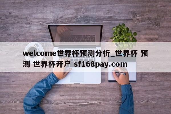 welcome世界杯预测分析_世界杯 预测 世界杯开户 sf168pay.com