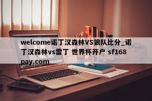 welcome诺丁汉森林VS狼队比分_诺丁汉森林vs雷丁 世界杯开户 sf168pay.com