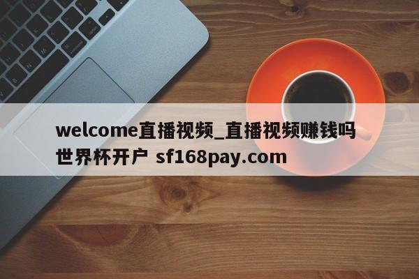 welcome直播视频_直播视频赚钱吗 世界杯开户 sf168pay.com