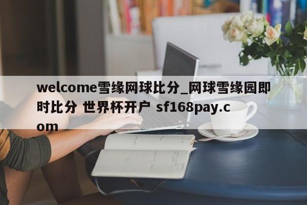welcome雪缘网球比分_网球雪缘园即时比分 世界杯开户 sf168pay.com