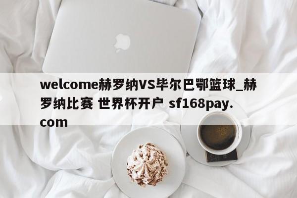 welcome赫罗纳VS毕尔巴鄂篮球_赫罗纳比赛 世界杯开户 sf168pay.com