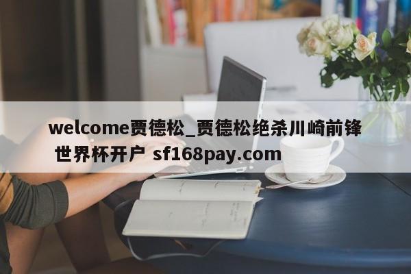 welcome贾德松_贾德松绝杀川崎前锋 世界杯开户 sf168pay.com
