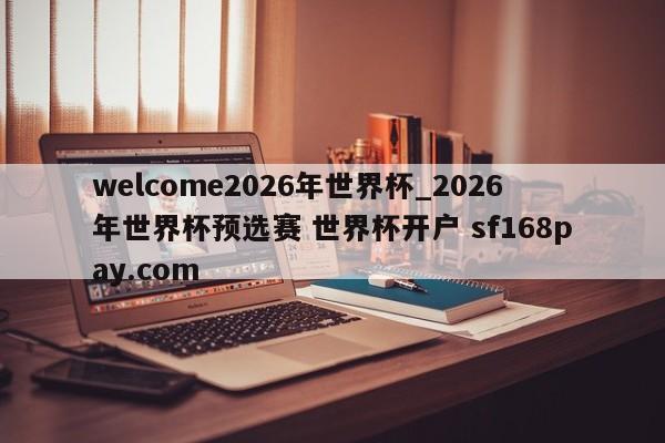 welcome2026年世界杯_2026年世界杯预选赛 世界杯开户 sf168pay.com