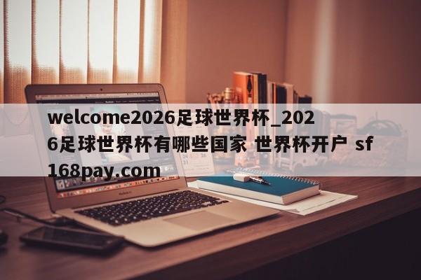 welcome2026足球世界杯_2026足球世界杯有哪些国家 世界杯开户 sf168pay.com