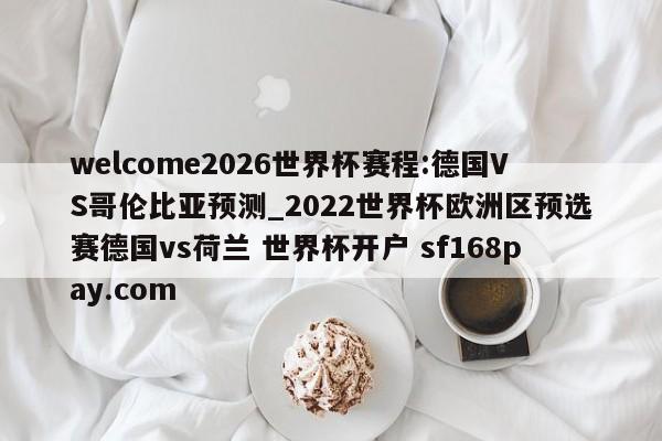 welcome2026世界杯赛程:德国VS哥伦比亚预测_2022世界杯欧洲区预选赛德国vs荷兰 世界杯开户 sf168pay.com