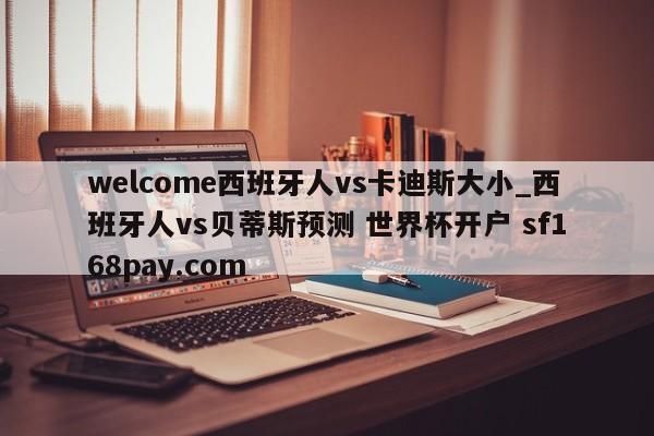 welcome西班牙人vs卡迪斯大小_西班牙人vs贝蒂斯预测 世界杯开户 sf168pay.com