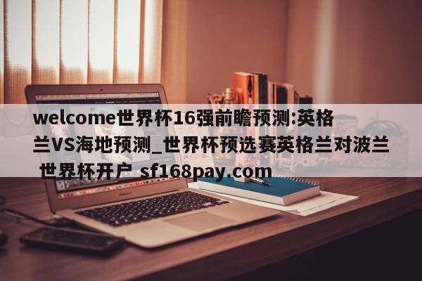 welcome世界杯16强前瞻预测:英格兰VS海地预测_世界杯预选赛英格兰对波兰 世界杯开户 sf168pay.com