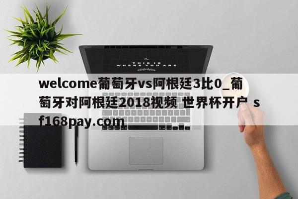 welcome葡萄牙vs阿根廷3比0_葡萄牙对阿根廷2018视频 世界杯开户 sf168pay.com