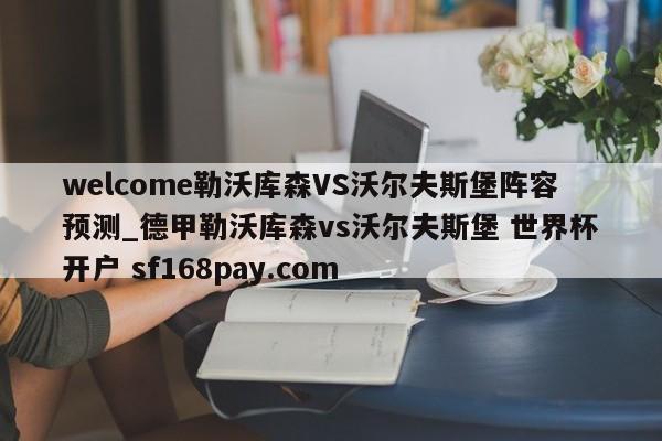 welcome勒沃库森VS沃尔夫斯堡阵容预测_德甲勒沃库森vs沃尔夫斯堡 世界杯开户 sf168pay.com