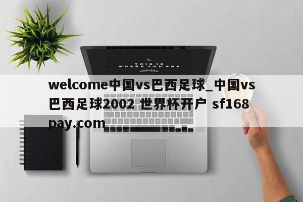 welcome中国vs巴西足球_中国vs巴西足球2002 世界杯开户 sf168pay.com