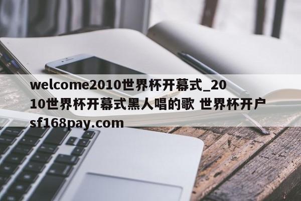 welcome2010世界杯开幕式_2010世界杯开幕式黑人唱的歌 世界杯开户 sf168pay.com