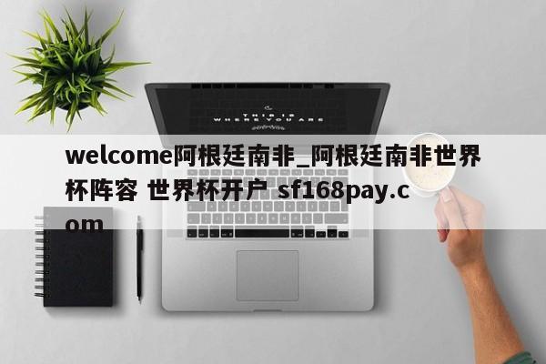 welcome阿根廷南非_阿根廷南非世界杯阵容 世界杯开户 sf168pay.com