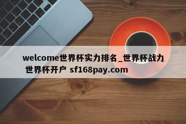 welcome世界杯实力排名_世界杯战力 世界杯开户 sf168pay.com