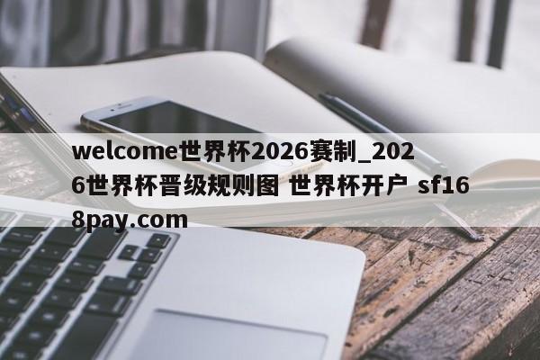welcome世界杯2026赛制_2026世界杯晋级规则图 世界杯开户 sf168pay.com