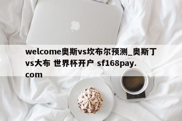 welcome奥斯vs坎布尔预测_奥斯丁vs大布 世界杯开户 sf168pay.com