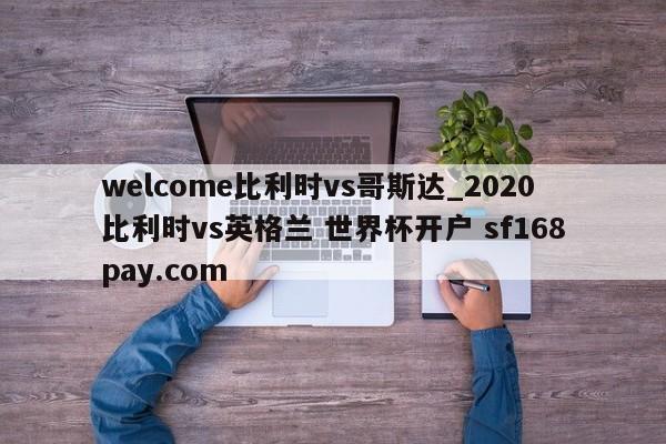 welcome比利时vs哥斯达_2020比利时vs英格兰 世界杯开户 sf168pay.com