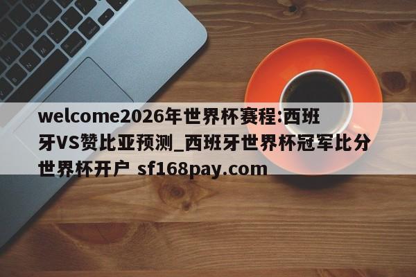 welcome2026年世界杯赛程:西班牙VS赞比亚预测_西班牙世界杯冠军比分 世界杯开户 sf168pay.com