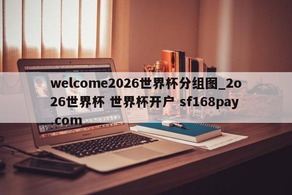 welcome2026世界杯分组图_2o26世界杯 世界杯开户 sf168pay.com