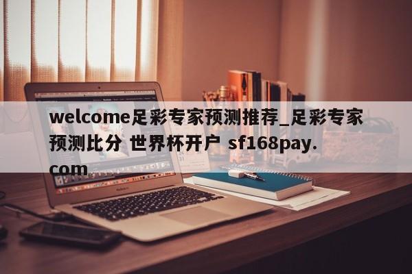 welcome足彩专家预测推荐_足彩专家预测比分 世界杯开户 sf168pay.com