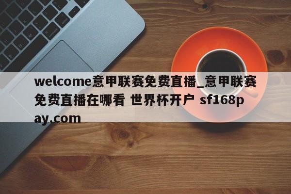 welcome意甲联赛免费直播_意甲联赛免费直播在哪看 世界杯开户 sf168pay.com