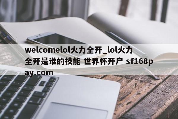 welcomelol火力全开_lol火力全开是谁的技能 世界杯开户 sf168pay.com