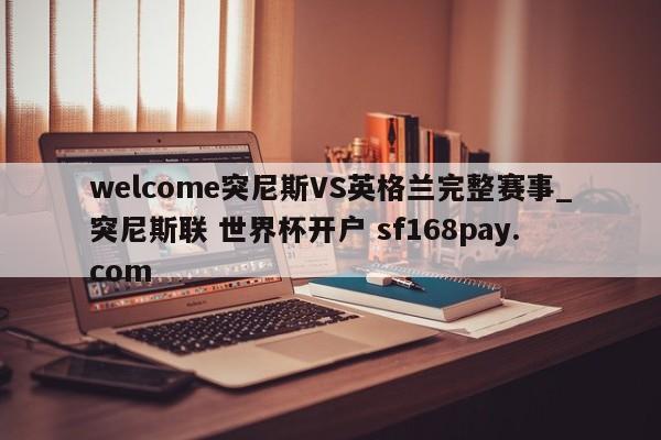 welcome突尼斯VS英格兰完整赛事_突尼斯联 世界杯开户 sf168pay.com