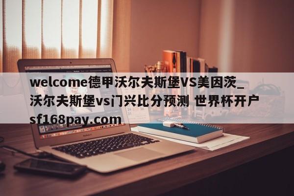 welcome德甲沃尔夫斯堡VS美因茨_沃尔夫斯堡vs门兴比分预测 世界杯开户 sf168pay.com