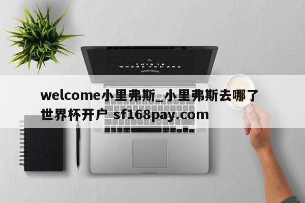 welcome小里弗斯_小里弗斯去哪了 世界杯开户 sf168pay.com