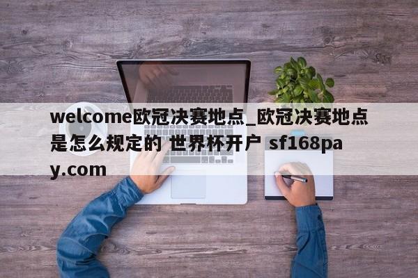 welcome欧冠决赛地点_欧冠决赛地点是怎么规定的 世界杯开户 sf168pay.com