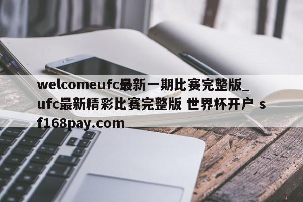 welcomeufc最新一期比赛完整版_ufc最新精彩比赛完整版 世界杯开户 sf168pay.com