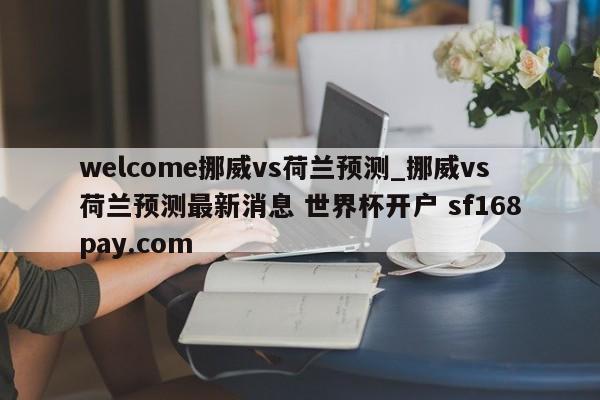 welcome挪威vs荷兰预测_挪威vs荷兰预测最新消息 世界杯开户 sf168pay.com
