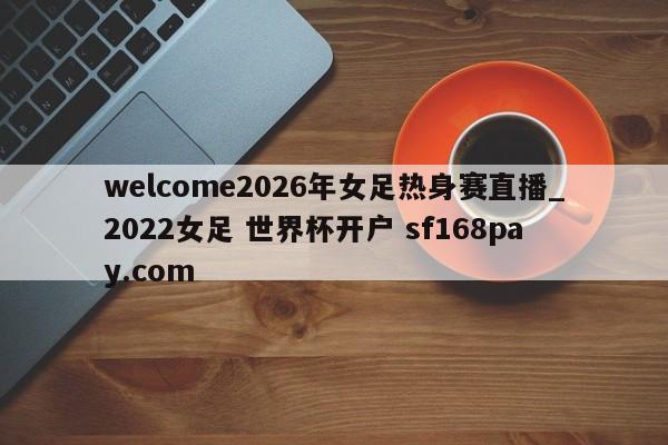 welcome2026年女足热身赛直播_2022女足 世界杯开户 sf168pay.com