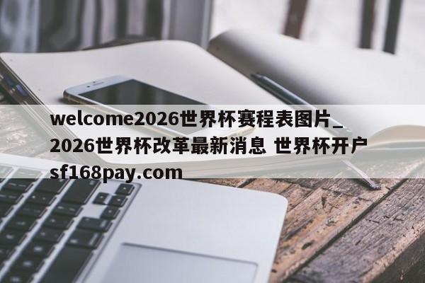 welcome2026世界杯赛程表图片_2026世界杯改革最新消息 世界杯开户 sf168pay.com