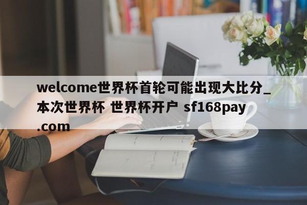 welcome世界杯首轮可能出现大比分_本次世界杯 世界杯开户 sf168pay.com