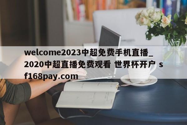 welcome2023中超免费手机直播_2020中超直播免费观看 世界杯开户 sf168pay.com
