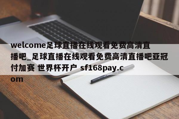 welcome足球直播在线观看免费高清直播吧_足球直播在线观看免费高清直播吧亚冠付加赛 世界杯开户 sf168pay.com