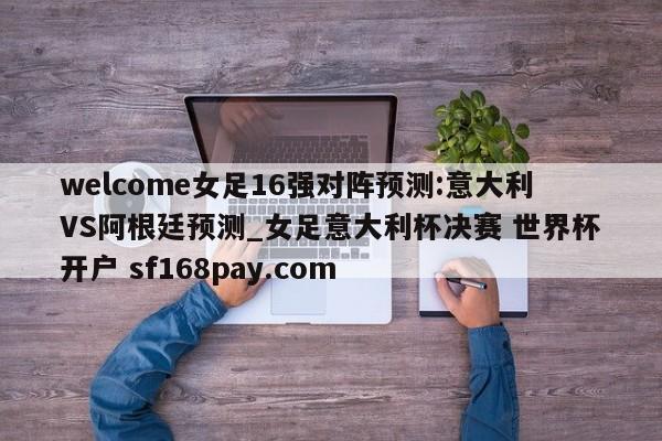 welcome女足16强对阵预测:意大利VS阿根廷预测_女足意大利杯决赛 世界杯开户 sf168pay.com