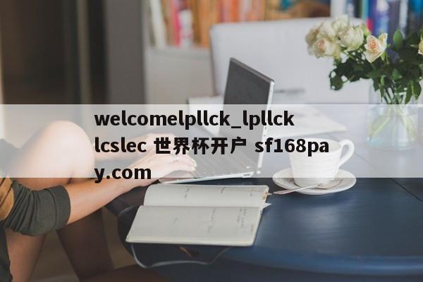 welcomelpllck_lpllcklcslec 世界杯开户 sf168pay.com