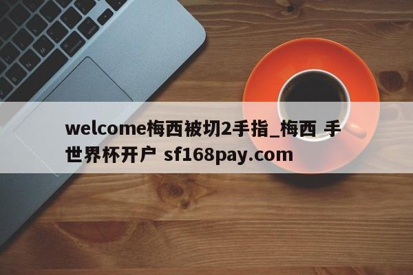 welcome梅西被切2手指_梅西 手 世界杯开户 sf168pay.com