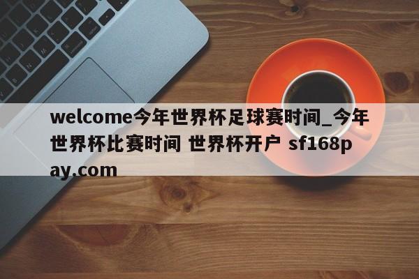 welcome今年世界杯足球赛时间_今年世界杯比赛时间 世界杯开户 sf168pay.com