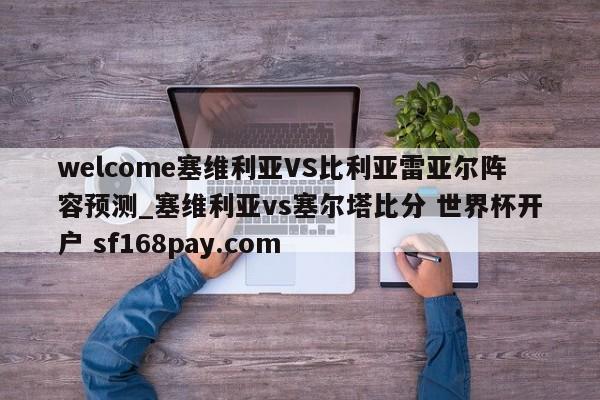 welcome塞维利亚VS比利亚雷亚尔阵容预测_塞维利亚vs塞尔塔比分 世界杯开户 sf168pay.com