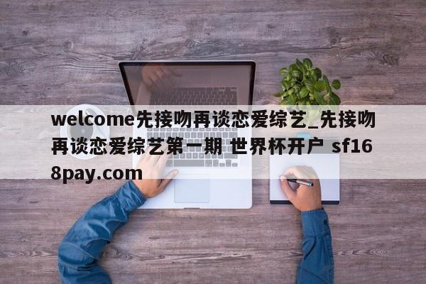welcome先接吻再谈恋爱综艺_先接吻再谈恋爱综艺第一期 世界杯开户 sf168pay.com